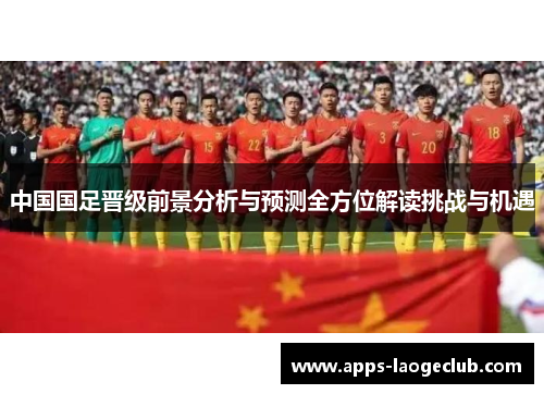 中国国足晋级前景分析与预测全方位解读挑战与机遇