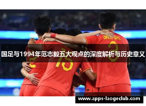 国足与1994年范志毅五大观点的深度解析与历史意义