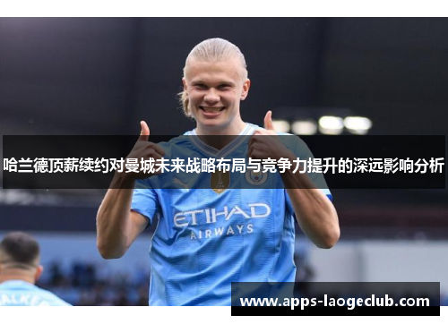 哈兰德顶薪续约对曼城未来战略布局与竞争力提升的深远影响分析
