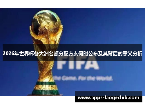 2026年世界杯各大洲名额分配方案何时公布及其背后的意义分析