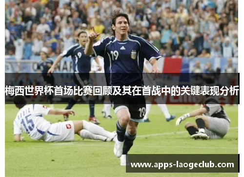 梅西世界杯首场比赛回顾及其在首战中的关键表现分析