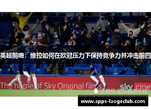 英超前瞻：维拉如何在欧冠压力下保持竞争力并冲击前四