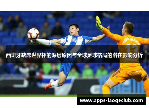 西班牙缺席世界杯的深层原因与全球足球格局的潜在影响分析 西班牙缺席世界杯的深层原因与全球足球格局的潜在影响分析
