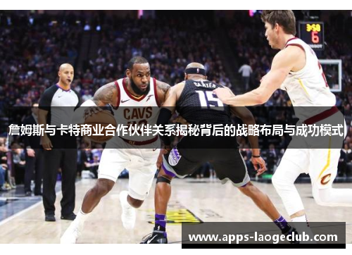 詹姆斯与卡特商业合作伙伴关系揭秘背后的战略布局与成功模式 詹姆斯与卡特商业合作伙伴关系揭秘背后的战略布局与成功模式