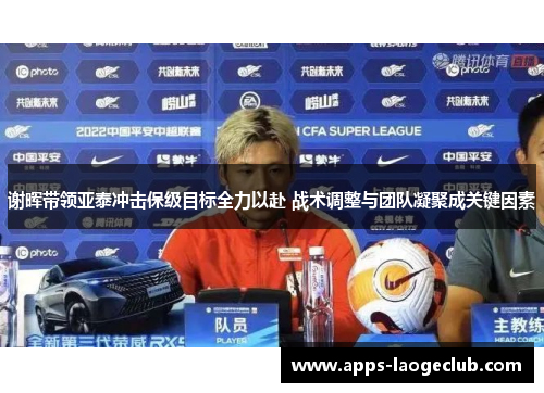 谢晖带领亚泰冲击保级目标全力以赴 战术调整与团队凝聚成关键因素 谢晖带领亚泰冲击保级目标全力以赴 战术调整与团队凝聚成关键因素