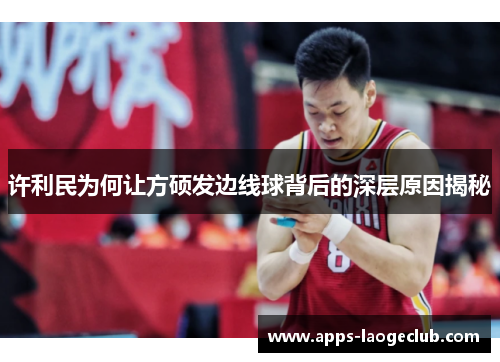 许利民为何让方硕发边线球背后的深层原因揭秘 许利民为何让方硕发边线球背后的深层原因揭秘