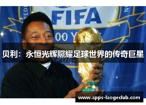 贝利:永恒光辉照耀足球世界的传奇巨星 贝利:永恒光辉照耀足球世界的传奇巨星