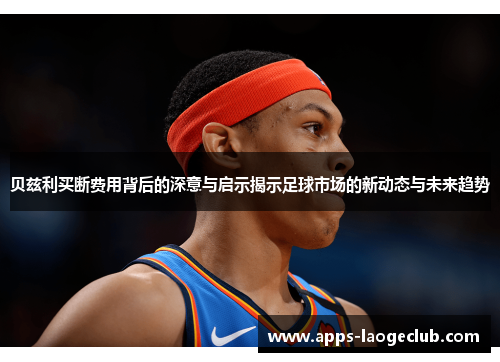 贝兹利买断费用背后的深意与启示揭示足球市场的新动态与未来趋势 贝兹利买断费用背后的深意与启示揭示足球市场的新动态与未来趋势