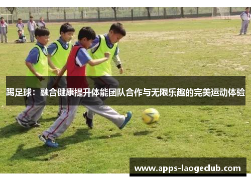 踢足球：融合健康提升体能团队合作与无限乐趣的完美运动体验