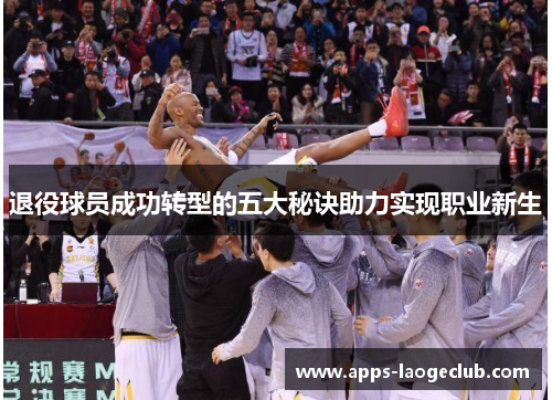 退役球员成功转型的五大秘诀助力实现职业新生 退役球员成功转型的五大秘诀助力实现职业新生