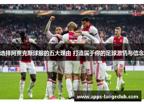 选择阿贾克斯球服的五大理由 打造属于你的足球激情与信念 选择阿贾克斯球服的五大理由 打造属于你的足球激情与信念