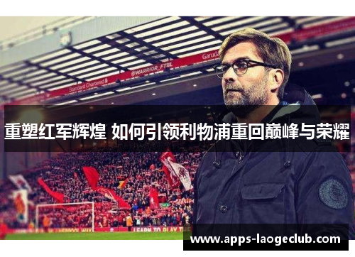 重塑红军辉煌 如何引领利物浦重回巅峰与荣耀 重塑红军辉煌 如何引领利物浦重回巅峰与荣耀