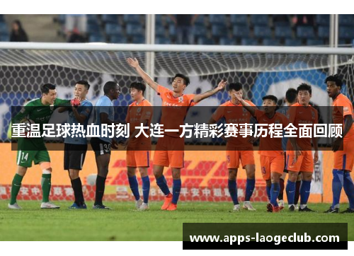 重温足球热血时刻 大连一方精彩赛事历程全面回顾 重温足球热血时刻 大连一方精彩赛事历程全面回顾