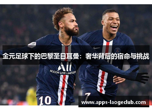 金元足球下的巴黎圣日耳曼:奢华背后的宿命与挑战 金元足球下的巴黎圣日耳曼:奢华背后的宿命与挑战
