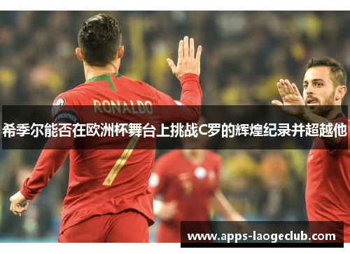 希季尔能否在欧洲杯舞台上挑战C罗的辉煌纪录并超越他