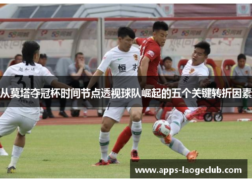从莫塔夺冠杯时间节点透视球队崛起的五个关键转折因素