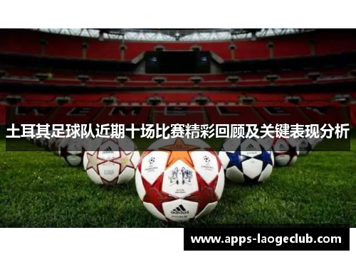 土耳其足球队近期十场比赛精彩回顾及关键表现分析