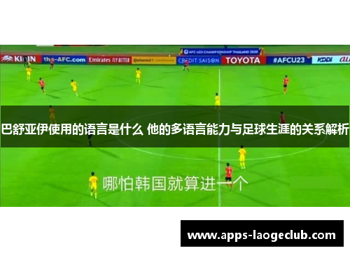 巴舒亚伊使用的语言是什么 他的多语言能力与足球生涯的关系解析 巴舒亚伊使用的语言是什么 他的多语言能力与足球生涯的关系解析