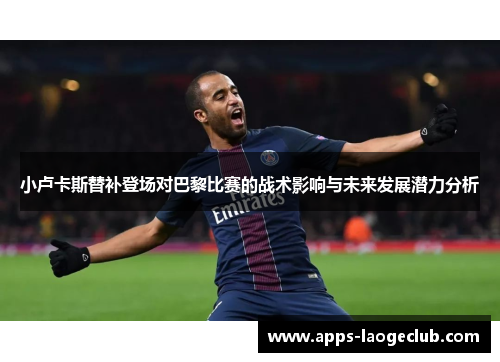 小卢卡斯替补登场对巴黎比赛的战术影响与未来发展潜力分析 小卢卡斯替补登场对巴黎比赛的战术影响与未来发展潜力分析