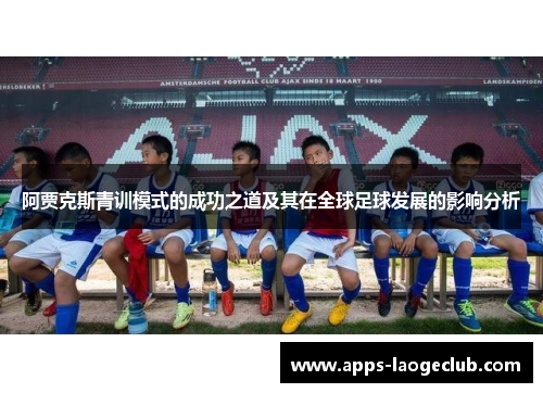 阿贾克斯青训模式的成功之道及其在全球足球发展的影响分析 阿贾克斯青训模式的成功之道及其在全球足球发展的影响分析