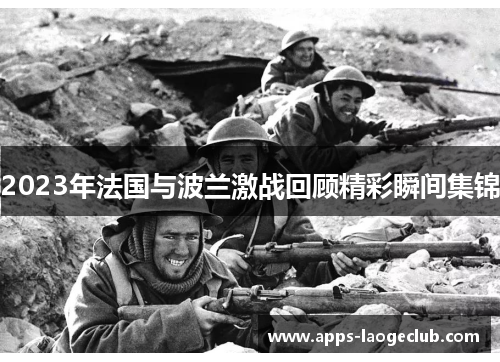 2023年法国与波兰激战回顾精彩瞬间集锦 2023年法国与波兰激战回顾精彩瞬间集锦