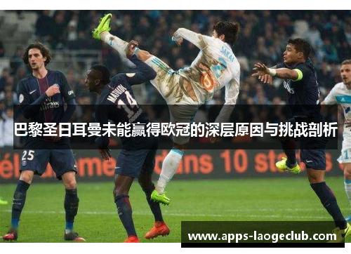 巴黎圣日耳曼未能赢得欧冠的深层原因与挑战剖析 巴黎圣日耳曼未能赢得欧冠的深层原因与挑战剖析