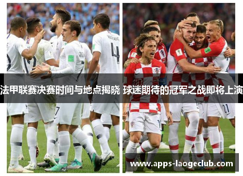 法甲联赛决赛时间与地点揭晓 球迷期待的冠军之战即将上演 法甲联赛决赛时间与地点揭晓 球迷期待的冠军之战即将上演