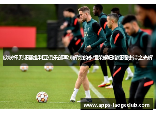 欧联杯见证塞维利亚俱乐部再铸辉煌的永恒荣耀归宿征程史诗之光辉 欧联杯见证塞维利亚俱乐部再铸辉煌的永恒荣耀归宿征程史诗之光辉