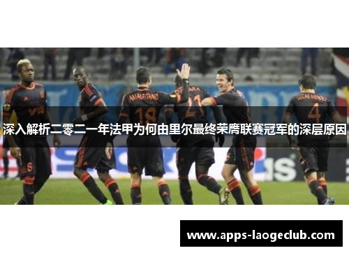 深入解析二零二一年法甲为何由里尔最终荣膺联赛冠军的深层原因 深入解析二零二一年法甲为何由里尔最终荣膺联赛冠军的深层原因