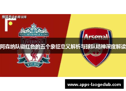阿森纳队徽红色的五个象征意义解析与球队精神深度解读 阿森纳队徽红色的五个象征意义解析与球队精神深度解读