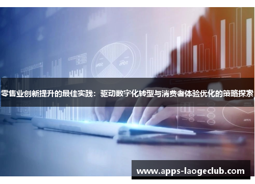 零售业创新提升的最佳实践:驱动数字化转型与消费者体验优化的策略探索 零售业创新提升的最佳实践:驱动数字化转型与消费者体验优化的策略探索