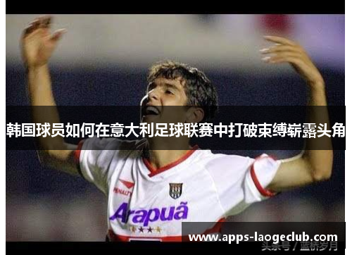 韩国球员如何在意大利足球联赛中打破束缚崭露头角 韩国球员如何在意大利足球联赛中打破束缚崭露头角