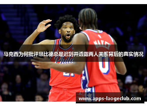 马克西为何批评恩比德总是迟到并透露两人关系背后的真实情况 马克西为何批评恩比德总是迟到并透露两人关系背后的真实情况