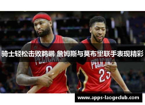 骑士轻松击败鹈鹕 詹姆斯与莫布里联手表现精彩