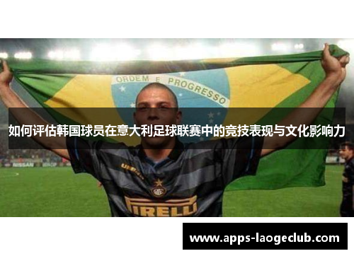 如何评估韩国球员在意大利足球联赛中的竞技表现与文化影响力
