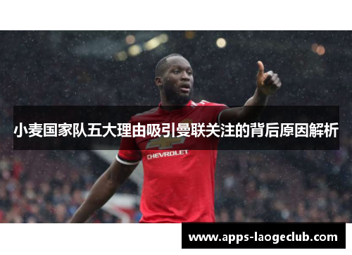 小麦国家队五大理由吸引曼联关注的背后原因解析