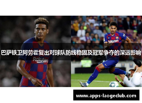 巴萨铁卫阿劳霍复出对球队防线稳固及冠军争夺的深远影响