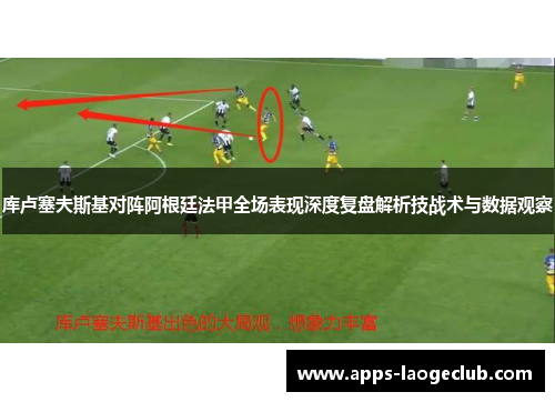 库卢塞夫斯基对阵阿根廷法甲全场表现深度复盘解析技战术与数据观察