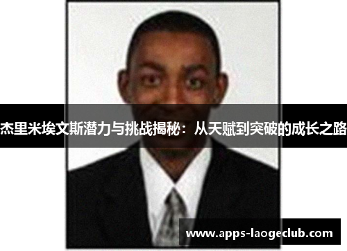 杰里米埃文斯潜力与挑战揭秘：从天赋到突破的成长之路