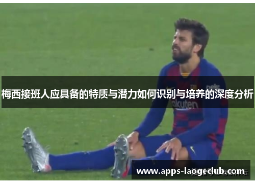 梅西接班人应具备的特质与潜力如何识别与培养的深度分析