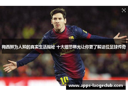 梅西鲜为人知的真实生活揭秘 十大细节曝光让你更了解这位足球传奇 梅西鲜为人知的真实生活揭秘 十大细节曝光让你更了解这位足球传奇