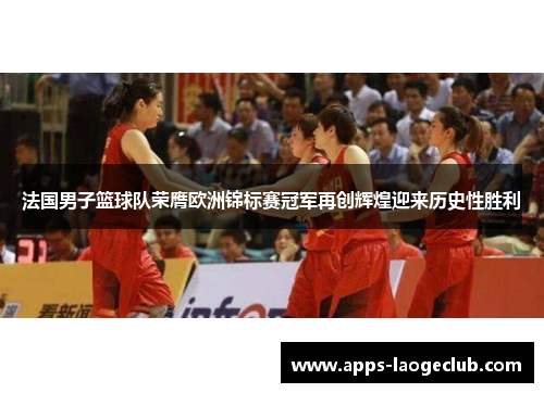 法国男子篮球队荣膺欧洲锦标赛冠军再创辉煌迎来历史性胜利