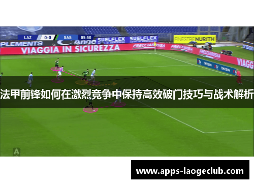 法甲前锋如何在激烈竞争中保持高效破门技巧与战术解析