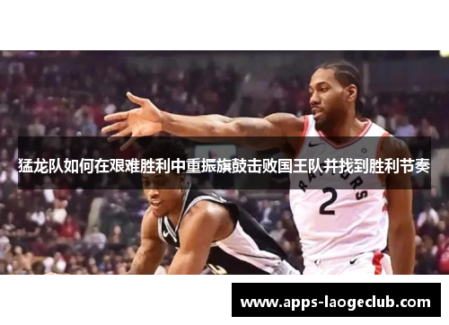 猛龙队如何在艰难胜利中重振旗鼓击败国王队并找到胜利节奏 猛龙队如何在艰难胜利中重振旗鼓击败国王队并找到胜利节奏