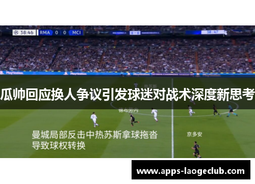 瓜帅回应换人争议引发球迷对战术深度新思考