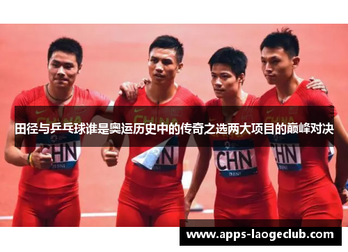田径与乒乓球谁是奥运历史中的传奇之选两大项目的巅峰对决 田径与乒乓球谁是奥运历史中的传奇之选两大项目的巅峰对决