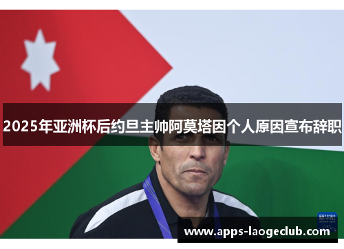 2025年亚洲杯后约旦主帅阿莫塔因个人原因宣布辞职