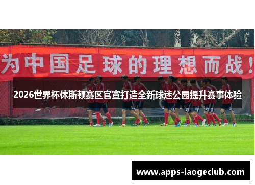 2026世界杯休斯顿赛区官宣打造全新球迷公园提升赛事体验