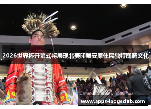 2026世界杯开幕式将展现北美印第安原住民独特图腾文化