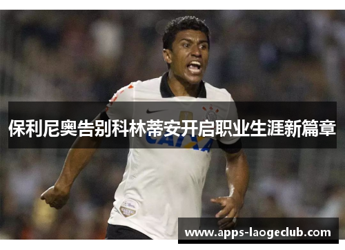 保利尼奥告别科林蒂安开启职业生涯新篇章 保利尼奥告别科林蒂安开启职业生涯新篇章